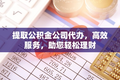 舒兰提取公积金公司代办，高效服务，助您轻松理财