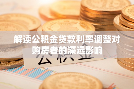 舒兰解读公积金贷款利率调整对购房者的深远影响