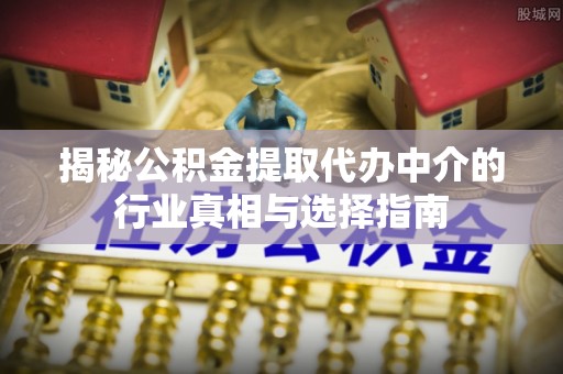 舒兰揭秘公积金提取代办中介的行业真相与选择指南