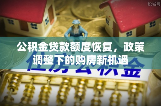 舒兰公积金贷款额度恢复，政策调整下的购房新机遇