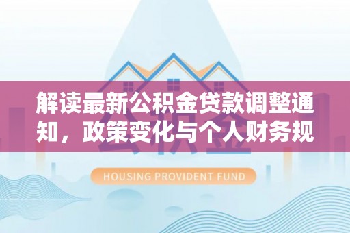 舒兰解读最新公积金贷款调整通知，政策变化与个人财务规划的影响