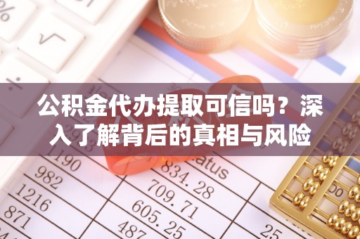 舒兰公积金代办提取可信吗？深入了解背后的真相与风险