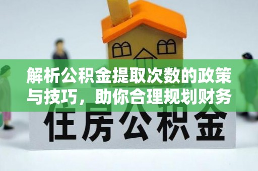 舒兰解析公积金提取次数的政策与技巧，助你合理规划财务未来
