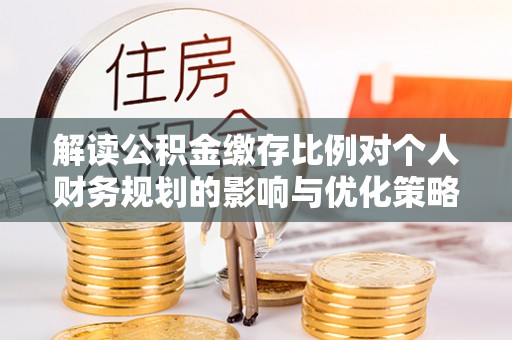 舒兰解读公积金缴存比例对个人财务规划的影响与优化策略