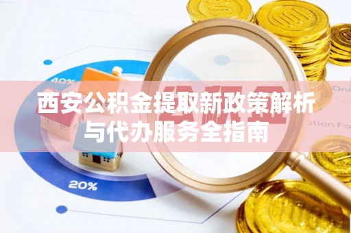 舒兰西安公积金提取新政策解析与代办服务全指南