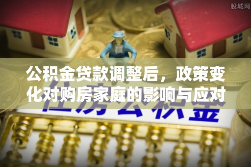 舒兰公积金贷款调整后，政策变化对购房家庭的影响与应对策略