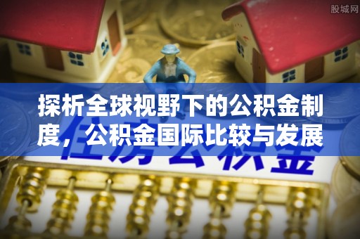 舒兰探析全球视野下的公积金制度，公积金国际比较与发展趋势