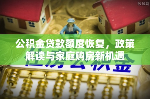 舒兰公积金贷款额度恢复，政策解读与家庭购房新机遇