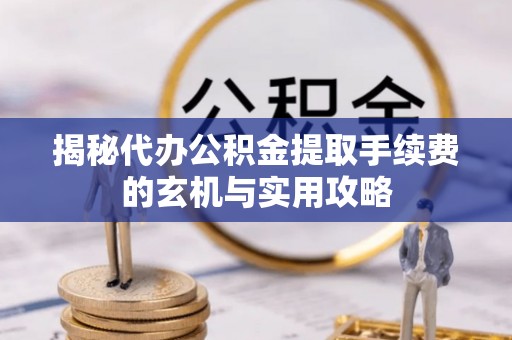 舒兰揭秘代办公积金提取手续费的玄机与实用攻略