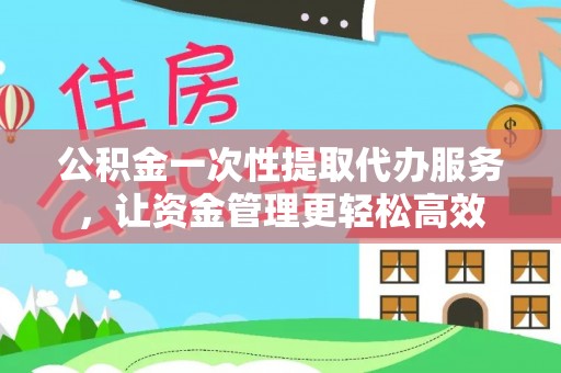 舒兰公积金一次性提取代办服务，让资金管理更轻松高效