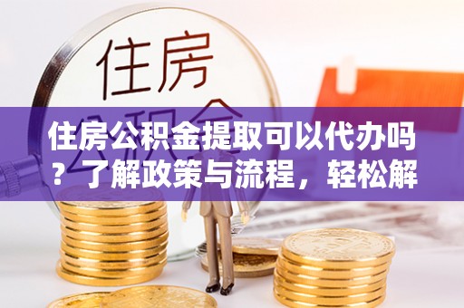 舒兰住房公积金提取可以代办吗？了解政策与流程，轻松解决你的疑问