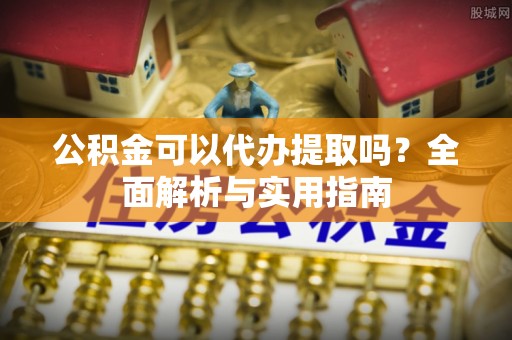 舒兰公积金可以代办提取吗？全面解析与实用指南