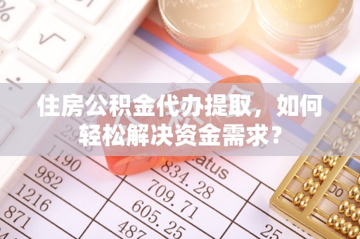 舒兰住房公积金代办提取，如何轻松解决资金需求？