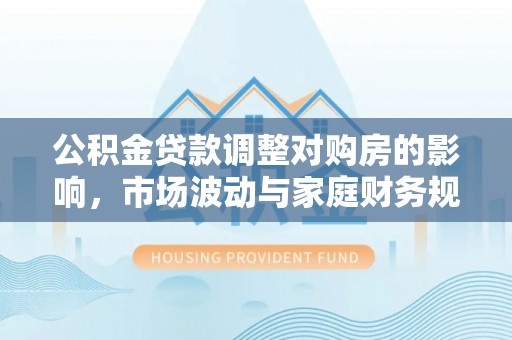 舒兰公积金贷款调整对购房的影响，市场波动与家庭财务规划