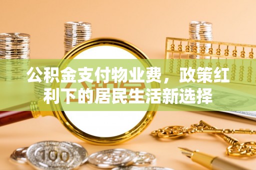 舒兰公积金支付物业费，政策红利下的居民生活新选择
