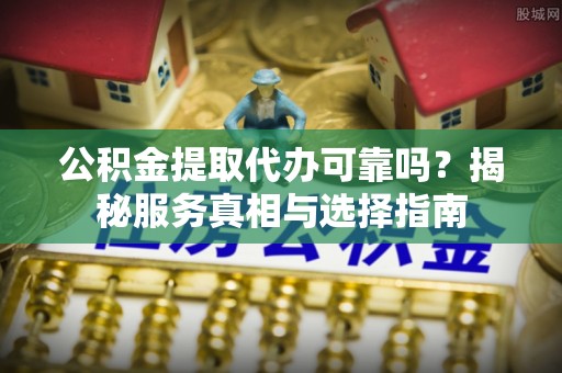 舒兰公积金提取代办可靠吗？揭秘服务真相与选择指南