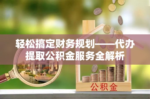 舒兰轻松搞定财务规划——代办提取公积金服务全解析