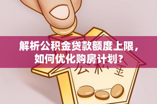 舒兰解析公积金贷款额度上限，如何优化购房计划？