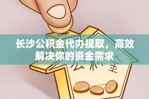 舒兰长沙公积金代办提取，高效解决你的资金需求