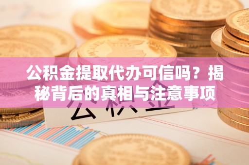 舒兰公积金提取代办可信吗？揭秘背后的真相与注意事项