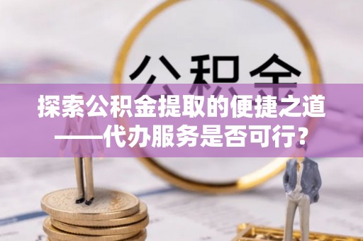 舒兰探索公积金提取的便捷之道——代办服务是否可行？