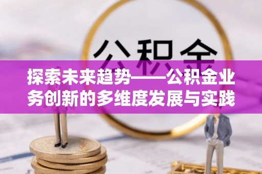 舒兰探索未来趋势——公积金业务创新的多维度发展与实践
