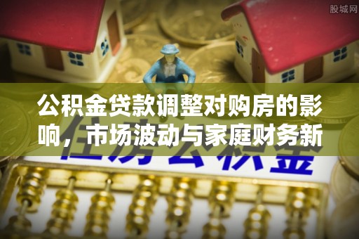 舒兰公积金贷款调整对购房的影响，市场波动与家庭财务新趋势