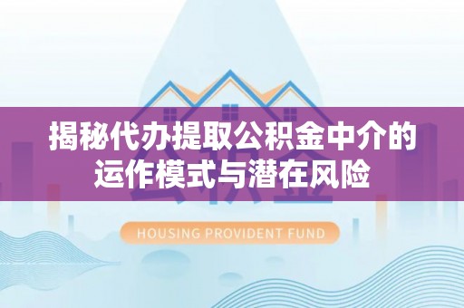 舒兰揭秘代办提取公积金中介的运作模式与潜在风险