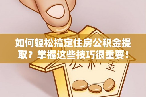 舒兰如何轻松搞定住房公积金提取？掌握这些技巧很重要！