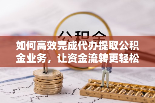 舒兰如何高效完成代办提取公积金业务，让资金流转更轻松