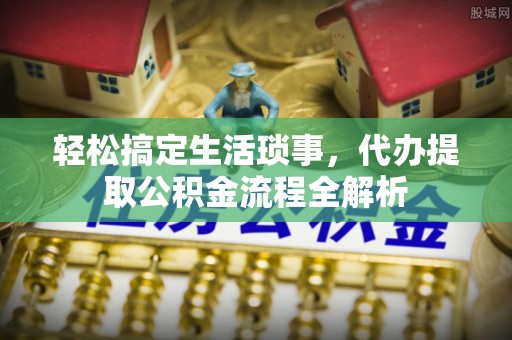 舒兰轻松搞定生活琐事，代办提取公积金流程全解析