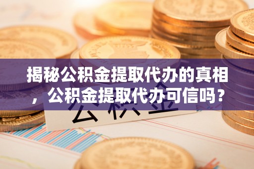 舒兰揭秘公积金提取代办的真相，公积金提取代办可信吗？