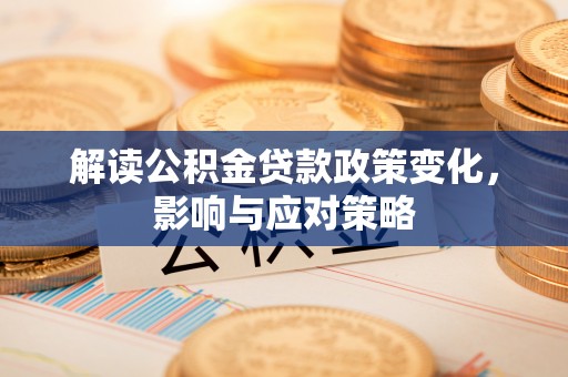 舒兰解读公积金贷款政策变化，影响与应对策略