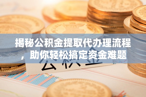 舒兰揭秘公积金提取代办理流程，助你轻松搞定资金难题