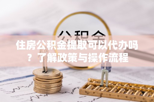 舒兰住房公积金提取可以代办吗？了解政策与操作流程
