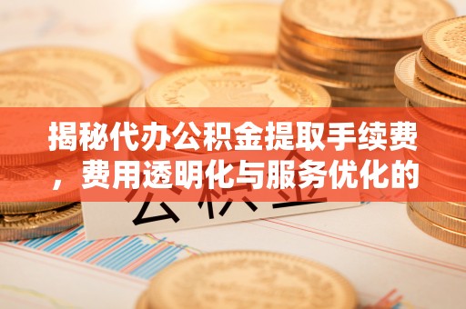 舒兰揭秘代办公积金提取手续费，费用透明化与服务优化的关键