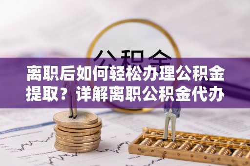 舒兰离职后如何轻松办理公积金提取？详解离职公积金代办提取流程
