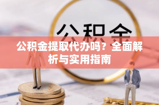 舒兰公积金提取代办吗？全面解析与实用指南