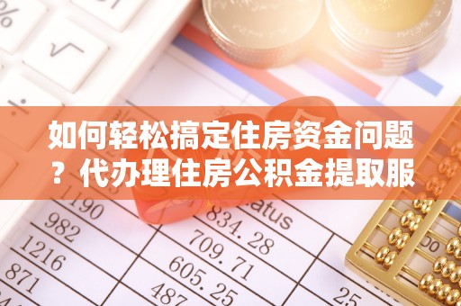 舒兰如何轻松搞定住房资金问题？代办理住房公积金提取服务全解析