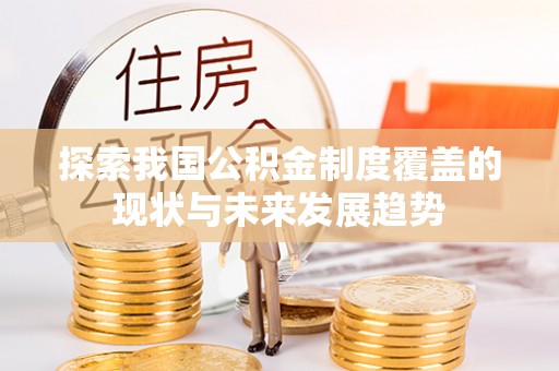 舒兰探索我国公积金制度覆盖的现状与未来发展趋势