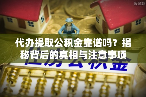 舒兰代办提取公积金靠谱吗？揭秘背后的真相与注意事项