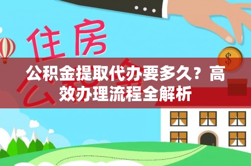 舒兰公积金提取代办要多久？高效办理流程全解析