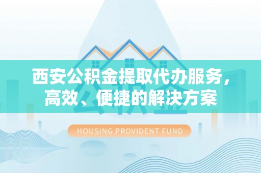 舒兰西安公积金提取代办服务，高效、便捷的解决方案