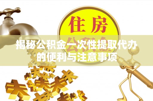 舒兰揭秘公积金一次性提取代办的便利与注意事项