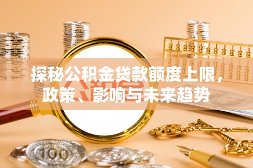 舒兰探秘公积金贷款额度上限，政策、影响与未来趋势