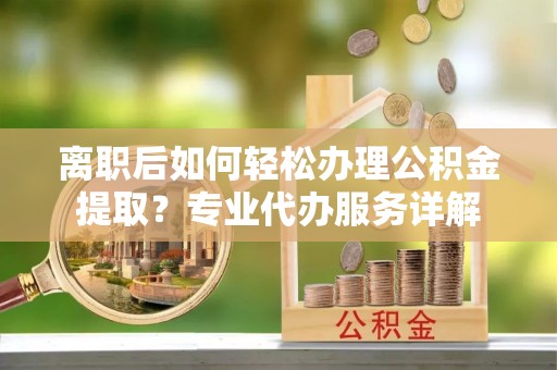 舒兰离职后如何轻松办理公积金提取？专业代办服务详解