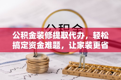 舒兰公积金装修提取代办，轻松搞定资金难题，让家装更省心