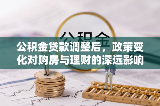 舒兰公积金贷款调整后，政策变化对购房与理财的深远影响