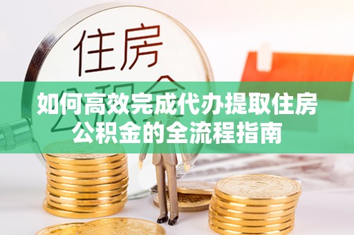 舒兰如何高效完成代办提取住房公积金的全流程指南