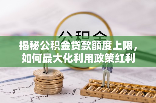 舒兰揭秘公积金贷款额度上限，如何最大化利用政策红利